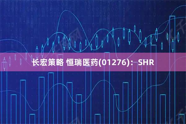 长宏策略 恒瑞医药(01276)：SHR