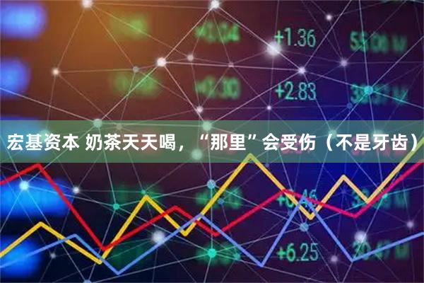 宏基资本 奶茶天天喝,“那里”会受伤(不是牙齿)