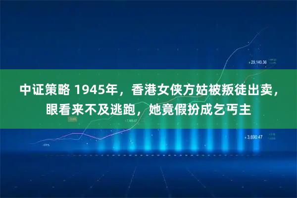 中证策略 1945年，香港女侠方姑被叛徒出卖，眼看来不及逃跑，她竟假扮成乞丐主