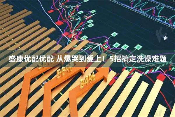 盛康优配优配 从爆哭到爱上！5招搞定洗澡难题