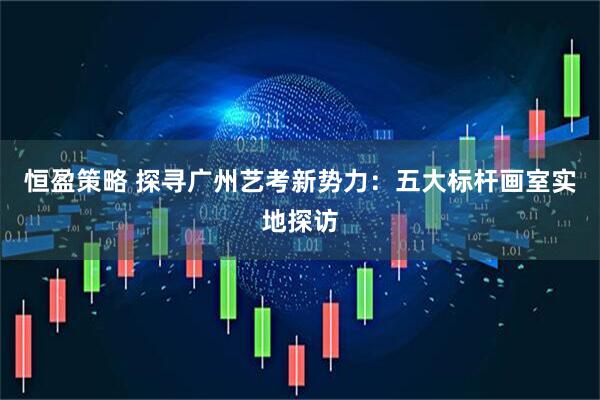 恒盈策略 探寻广州艺考新势力：五大标杆画室实地探访