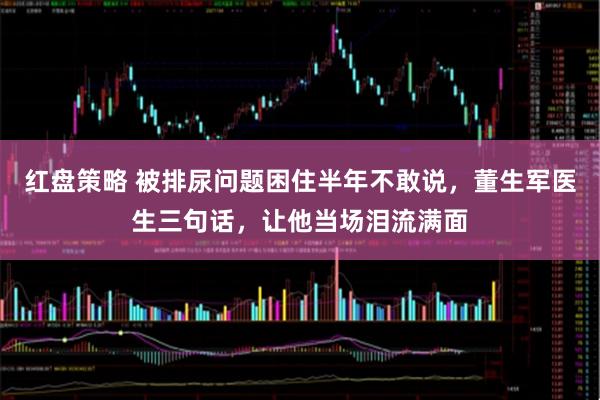 红盘策略 被排尿问题困住半年不敢说，董生军医生三句话，让他当场泪流满面