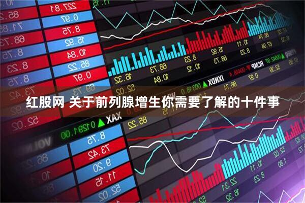 红股网 关于前列腺增生你需要了解的十件事