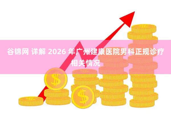 谷锦网 详解 2026 年广州建康医院男科正规诊疗相关情况