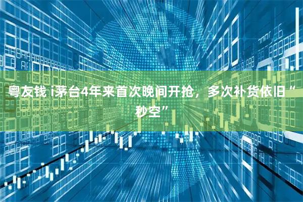 粤友钱 i茅台4年来首次晚间开抢，多次补货依旧“秒空”