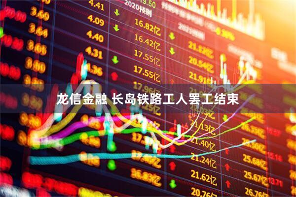 龙信金融 长岛铁路工人罢工结束