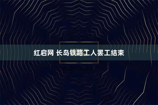 红启网 长岛铁路工人罢工结束