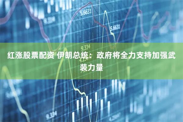红涨股票配资 伊朗总统:政府将全力支持加强武装力量