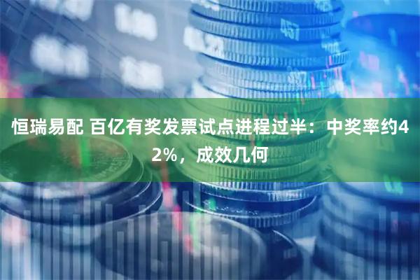 恒瑞易配 百亿有奖发票试点进程过半：中奖率约42%，成效几何