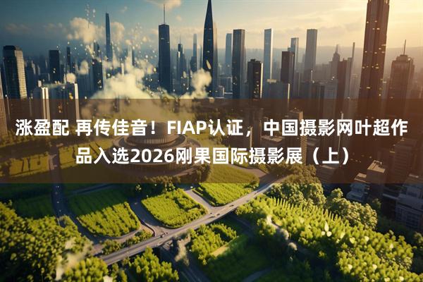 涨盈配 再传佳音！FIAP认证，中国摄影网叶超作品入选2026刚果国际摄影展（上）