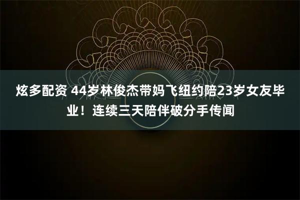 炫多配资 44岁林俊杰带妈飞纽约陪23岁女友毕业!连续三天陪伴破分手传闻