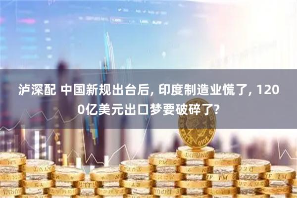 泸深配 中国新规出台后, 印度制造业慌了, 1200亿美元出口梦要破碎了?