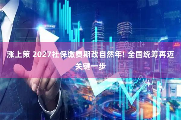 涨上策 2027社保缴费期改自然年! 全国统筹再迈关键一步