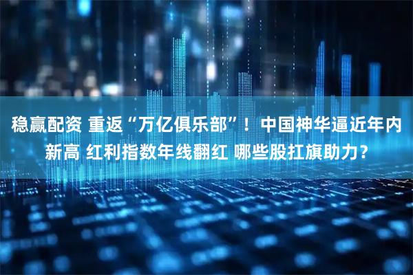 稳赢配资 重返“万亿俱乐部”！中国神华逼近年内新高 红利指数年线翻红 哪些股扛旗助力？