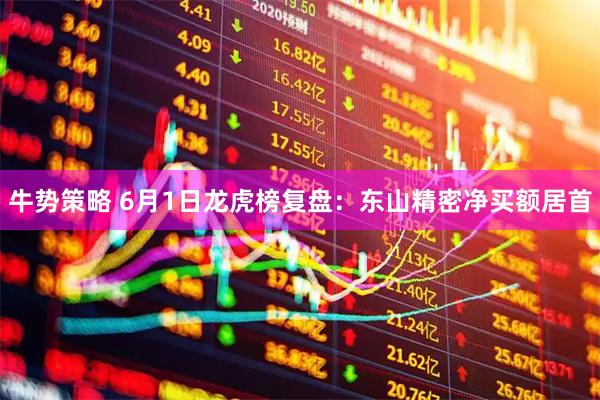 牛势策略 6月1日龙虎榜复盘：东山精密净买额居首