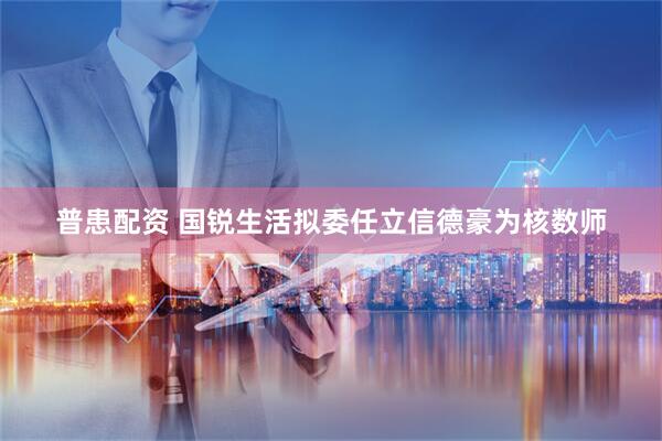 普患配资 国锐生活拟委任立信德豪为核数师