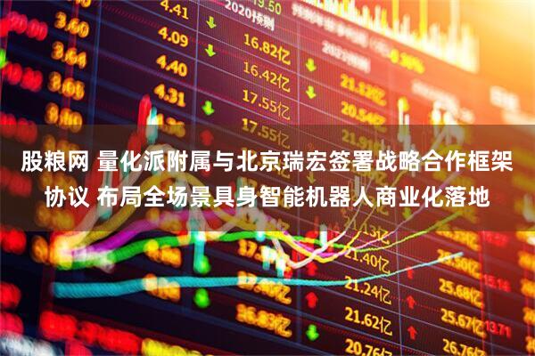 股粮网 量化派附属与北京瑞宏签署战略合作框架协议 布局全场景具身智能机器人商业化落地
