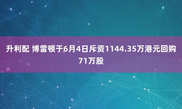 升利配 博雷顿于6月4日斥资1144.35万港元回购71万股