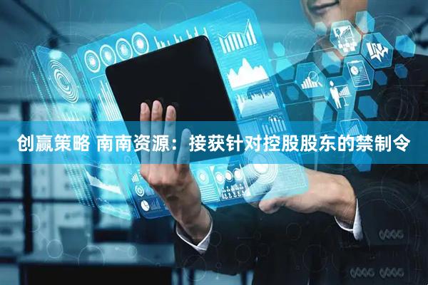 创赢策略 南南资源：接获针对控股股东的禁制令