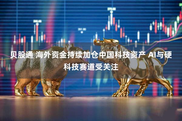 贝股通 海外资金持续加仓中国科技资产 AI与硬科技赛道受关注
