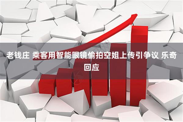 老钱庄 乘客用智能眼镜偷拍空姐上传引争议 乐奇回应