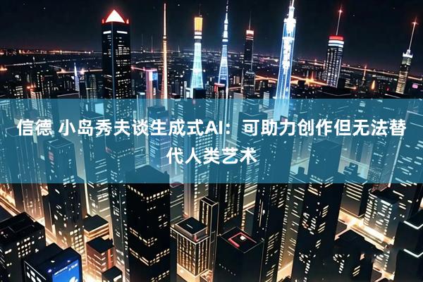 信德 小岛秀夫谈生成式AI：可助力创作但无法替代人类艺术