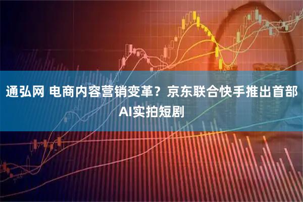 通弘网 电商内容营销变革?京东联合快手推出首部AI实拍短剧