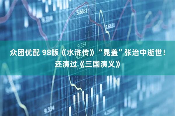 众团优配 98版《水浒传》“晁盖”张治中逝世！还演过《三国演义》