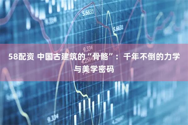 58配资 中国古建筑的“骨骼”：千年不倒的力学与美学密码