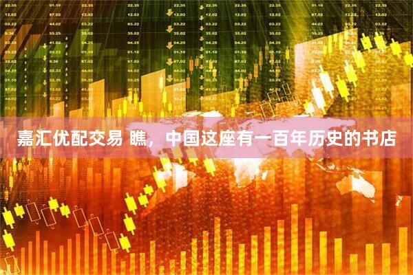 嘉汇优配交易 瞧,中国这座有一百年历史的书店