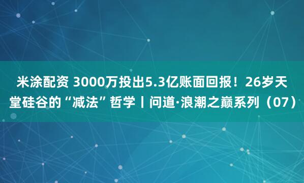 米涂配资 3000万投出5.3亿账面回报!26岁天堂硅谷的“减法”哲学丨问道·浪潮之巅系列(07)
