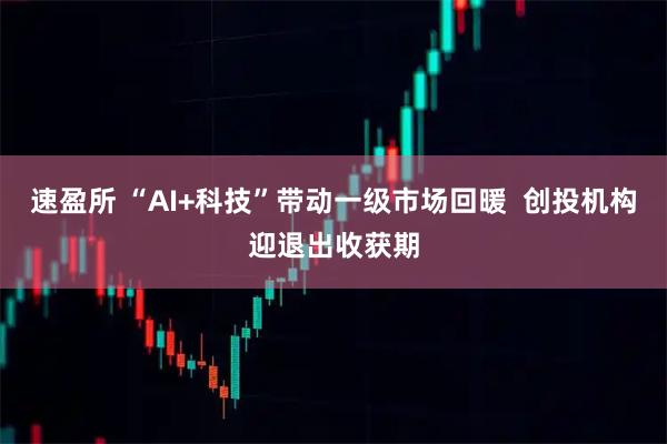 速盈所 “AI+科技”带动一级市场回暖  创投机构迎退出收获期