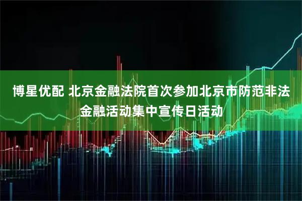 博星优配 北京金融法院首次参加北京市防范非法金融活动集中宣传日活动