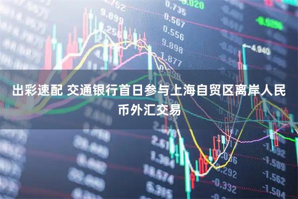出彩速配 交通银行首日参与上海自贸区离岸人民币外汇交易