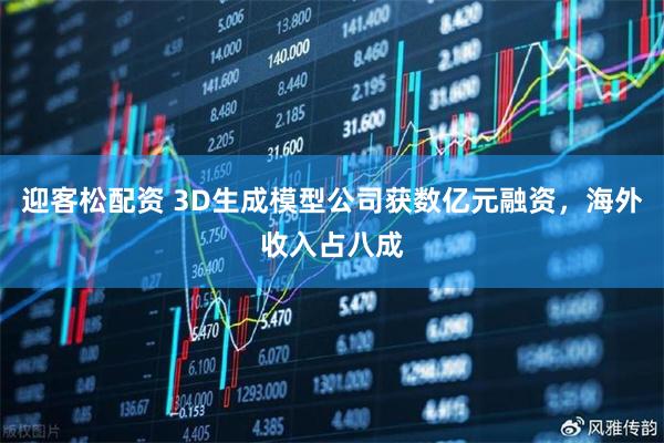 迎客松配资 3D生成模型公司获数亿元融资，海外收入占八成