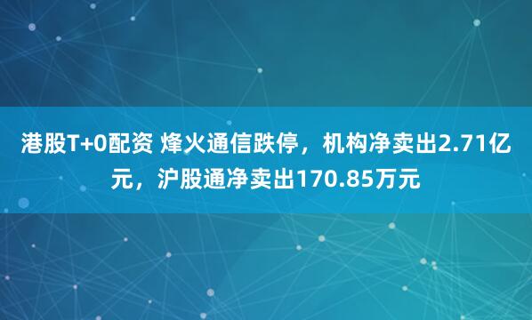 港股T+0配资 烽火通信跌停，机构净卖出2.71亿元，沪股通净卖出170.85万元