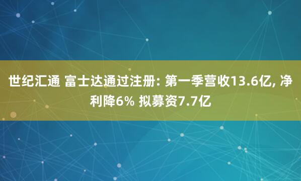 世纪汇通 富士达通过注册: 第一季营收13.6亿, 净利降6% 拟募资7.7亿