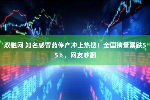 双融网 知名感冒药停产冲上热搜！全国销量暴跌55%，网友吵翻