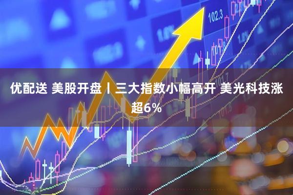 优配送 美股开盘丨三大指数小幅高开 美光科技涨超6%