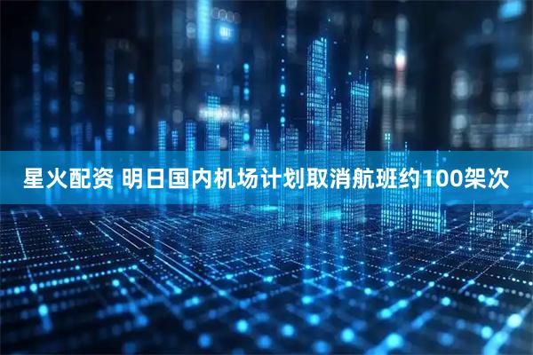 星火配资 明日国内机场计划取消航班约100架次