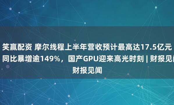 笑赢配资 摩尔线程上半年营收预计最高达17.5亿元，同比暴增逾149%，国产GPU迎来高光时刻 | 财报见闻