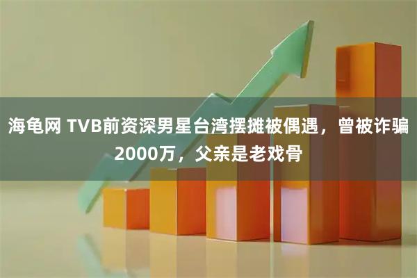 海龟网 TVB前资深男星台湾摆摊被偶遇，曾被诈骗2000万，父亲是老戏骨