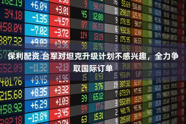 保利配资 台军对坦克升级计划不感兴趣，全力争取国际订单