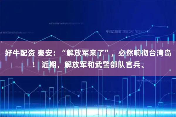 好牛配资 秦安:“解放军来了”,必然响彻台湾岛! 近期,解放军和武警部队官兵、
