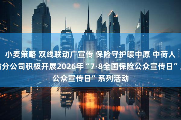 小麦策略 双线联动广宣传 保险守护暖中原 中荷人寿河南省分公司积极开展2026年“7·8全国保险公众宣传日”系列活动