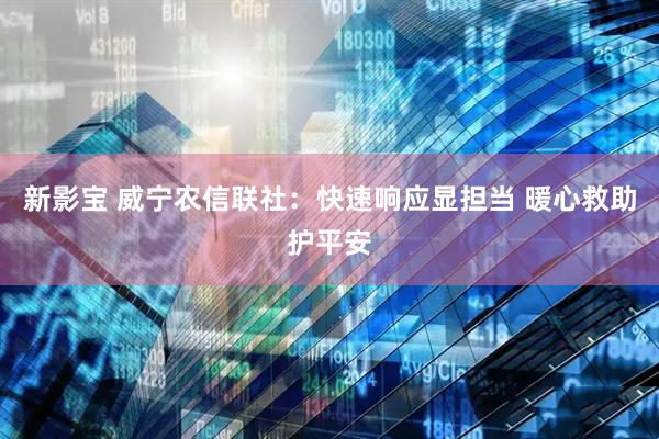 新影宝 威宁农信联社：快速响应显担当 暖心救助护平安