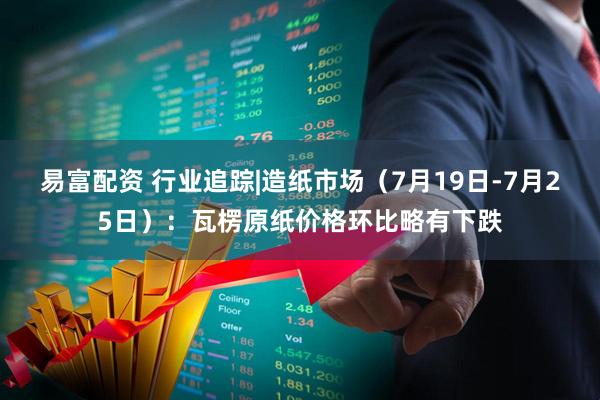 易富配资 行业追踪|造纸市场（7月19日-7月25日）：瓦楞原纸价格环比略有下跌
