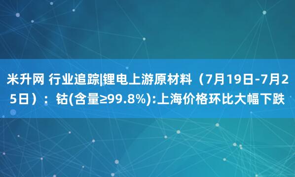 米升网 行业追踪|锂电上游原材料（7月19日-7月25日）：钴(含量≥99.8%):上海价格环比大幅下跌