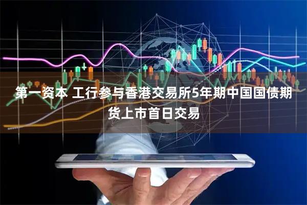 第一资本 工行参与香港交易所5年期中国国债期货上市首日交易