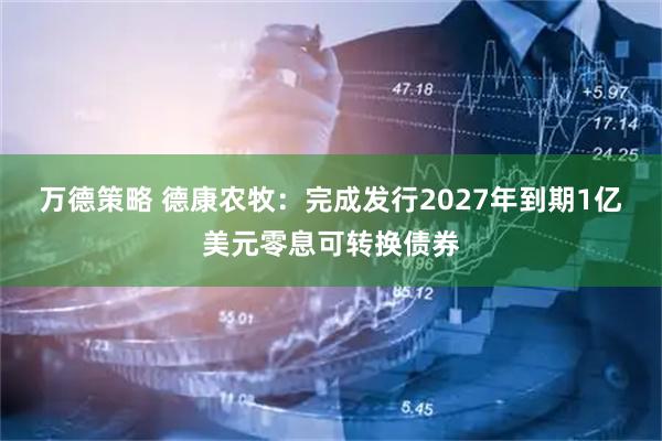 万德策略 德康农牧：完成发行2027年到期1亿美元零息可转换债券